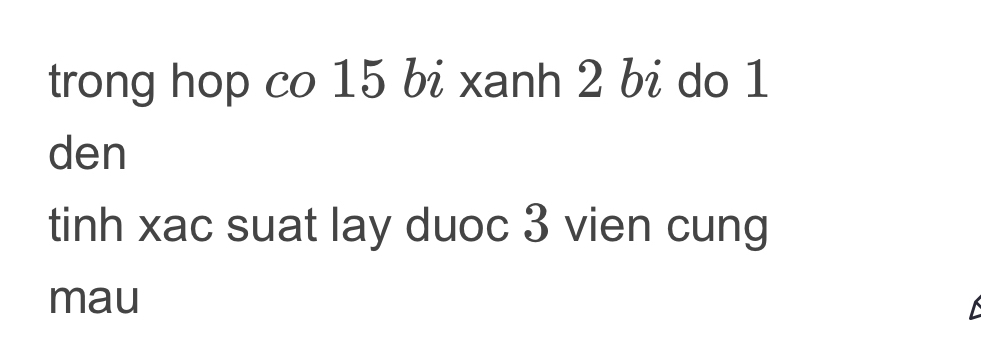 trong hop co 15 bi xanh 2 bi do 1
den 
tinh xac suat lay duoc 3 vien cung 
mau