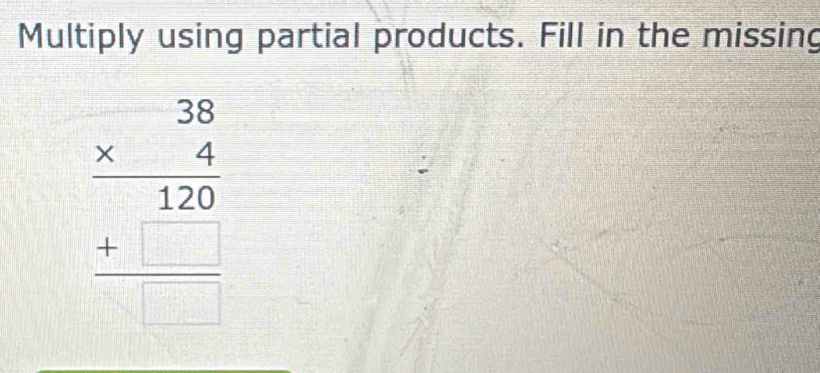 Multiply using partial products. Fill in the missing
beginarrayr 38 * 4 hline 170 +□  hline □ endarray