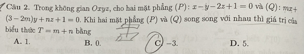 Trong không gian Oxyz, cho hai mặt phẳng (P): x-y-2z+1=0 và (Q): mx+
(3-2m)y+nz+1=0. Khi hai mặt phẳng (P) và (Q) song song với nhau thì giá trị của
biểu thức T=m+n bằng
A. 1. B. 0. C) -3. D. 5.