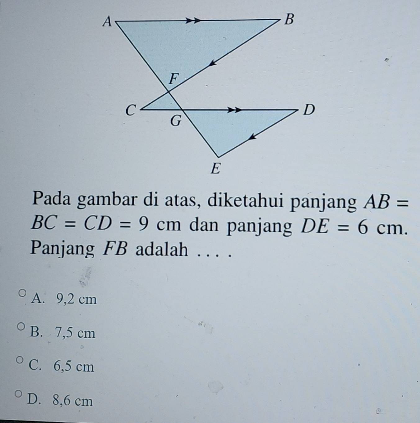 Pada gambar di atas, diketahui panjang AB=
BC=CD=9cm dan panjang DE=6cm. 
Panjang FB adalah . . . .
A. 9,2 cm
B. 7,5 cm
C. 6,5 cm
D. 8,6 cm