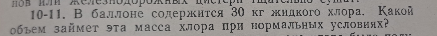 #ов πл XелезнодорожнвX ππсτерh τΚаrелвπо
10-11. В баллоне содержκиτся 30 κг жидкого хлора. Κакой 
объем займет эта масса хлора при нормальных условиях?