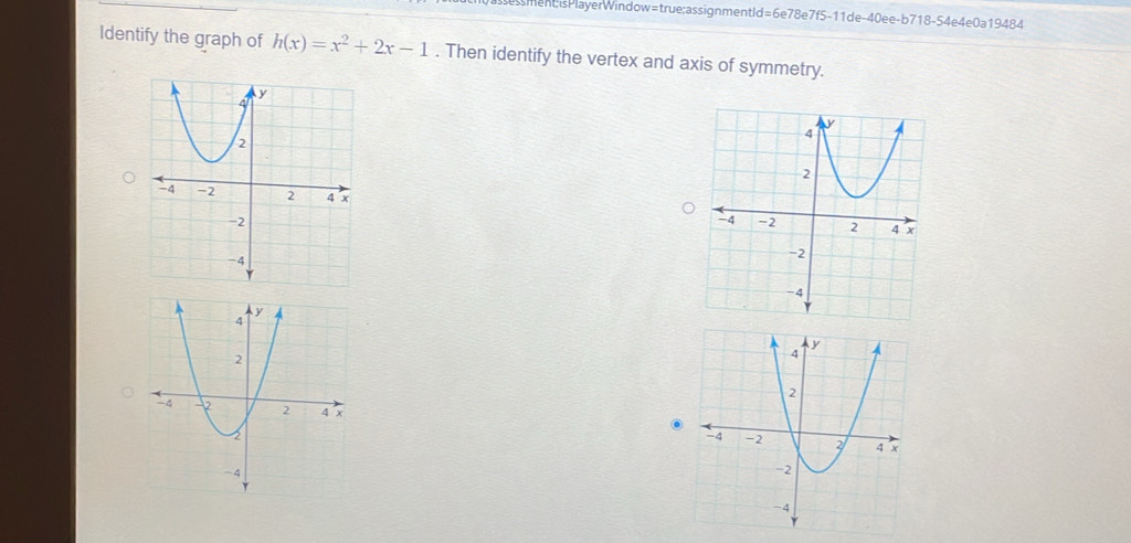 ssment;isPlayerWindow=true;assignmentId=6e78e7f5-11de-40ee-b718-54e4e0a19484 
Identify the graph of h(x)=x^2+2x-1. Then identify the vertex and axis of symmetry.