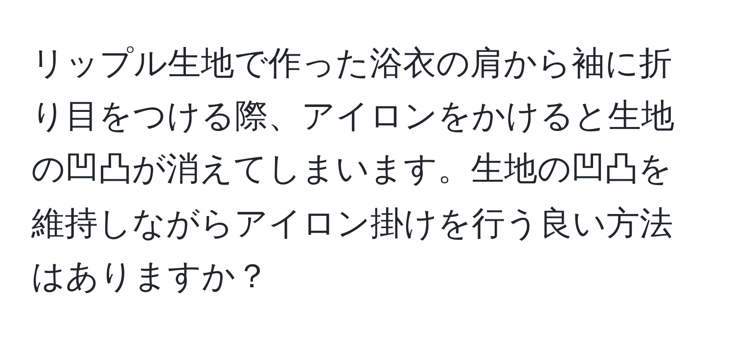 リップル生地で作った浴衣の肩から袖に折り目をつける際、アイロンをかけると生地の凹凸が消えてしまいます。生地の凹凸を維持しながらアイロン掛けを行う良い方法はありますか？