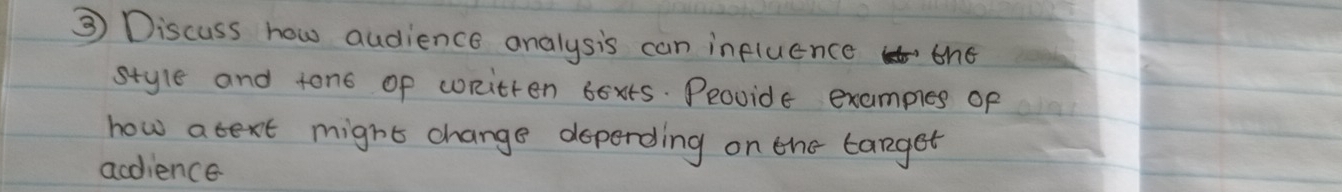③ Discuss how audience analysis can influence the 
style and tono of wnitten bexts. Peovide examples of 
how atext might change deperding on the target 
acdience