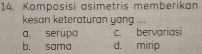 Komposisi asimetris memberikan
kesan keteraturan yang ....
a.` serupa c. bervariasi
b. sama d. mirip