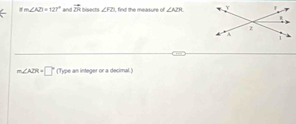 If m∠ AZI=127° and vector ZR bisects ∠ FZI , find the measure of ∠ AZR
m∠ AZR=□° (Type an integer or a decimal.)