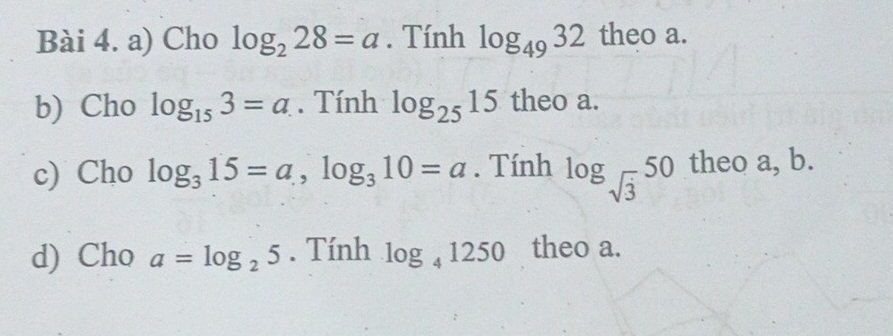 Cho log _228=a. Tính log _4932 6· L e oa 
b) Cho log _153=a. Tính log _2515 theo a. 
c) Cho log _315=a, log _310=a. Tính log _sqrt(3)50 theo a, b. 
d) Cho a=log _25. Tính log _41250 theo a.