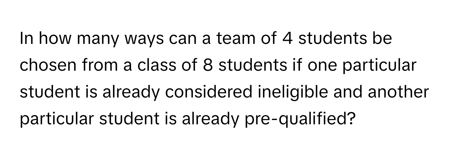 In how many ways can a team of 4 students be chosen from a class of 8 students if one particular student is already considered ineligible and another particular student is already pre-qualified?