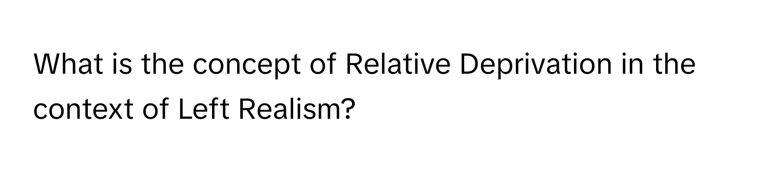 What is the concept of Relative Deprivation in the context of Left Realism?