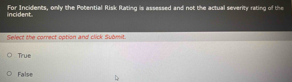 For Incidents, only the Potential Risk Rating is assessed and not the actual severity rating of the
incident.
Select the correct option and click Submit.
True
False