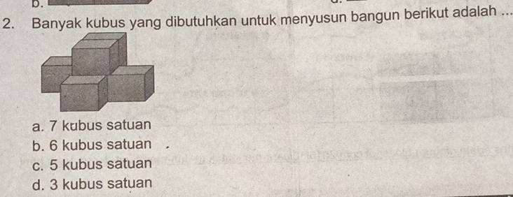 Banyak kubus yang dibutuhkan untuk menyusun bangun berikut adalah ..
a. 7 kubus satuan
b. 6 kubus satuan
c. 5 kubus satuan
d. 3 kubus satuan