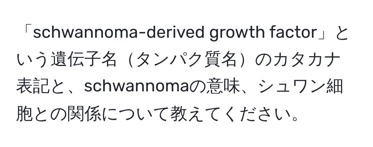 「schwannoma-derived growth factor」という遺伝子名タンパク質名のカタカナ表記と、schwannomaの意味、シュワン細胞との関係について教えてください。