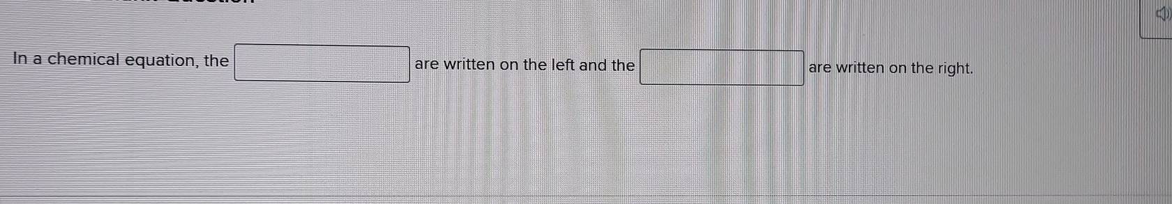 In a chemical equation, the □ are written on the left and the □ are written on the right.