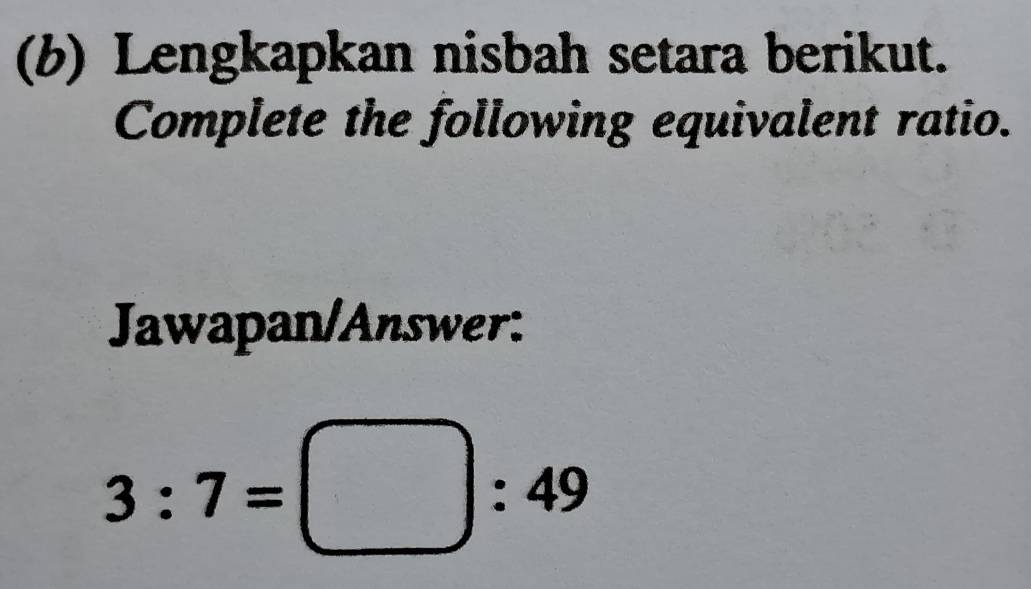 Lengkapkan nisbah setara berikut. 
Complete the following equivalent ratio. 
Jawapan/Answer:
3:7=□ :49