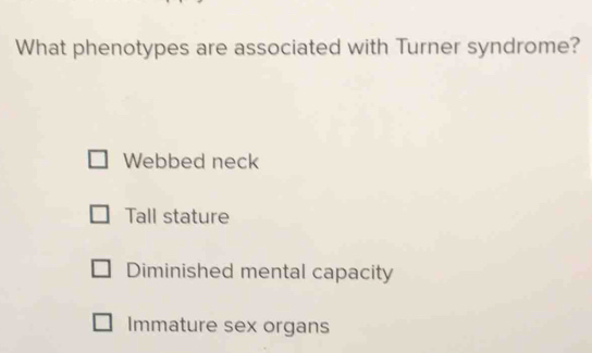 What phenotypes are associated with Turner syndrome?
Webbed neck
Tall stature
Diminished mental capacity
Immature sex organs