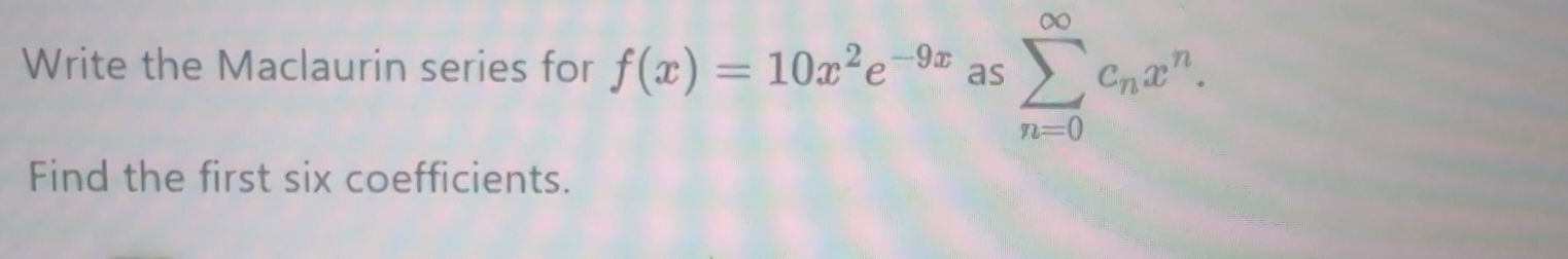 Write the Maclaurin series for f(x)=10x^2e^(-9x)assumlimits _(n=0)^(∈fty)c_nx^n. 
Find the first six coefficients.