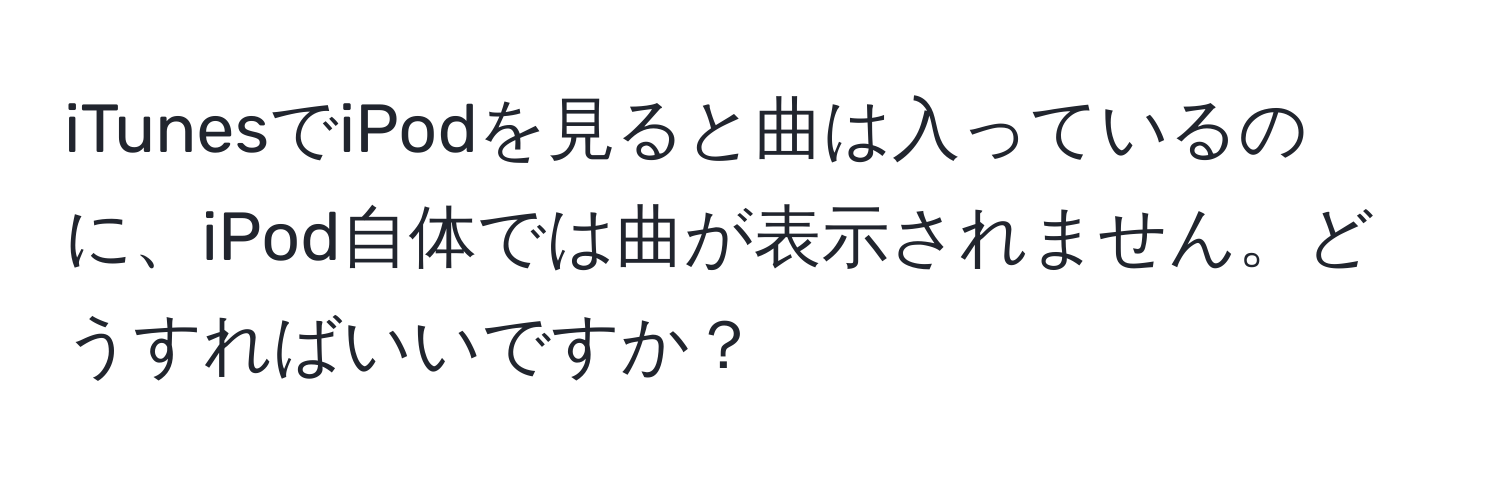 iTunesでiPodを見ると曲は入っているのに、iPod自体では曲が表示されません。どうすればいいですか？