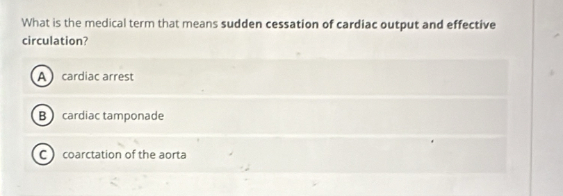 What is the medical term that means sudden cessation of cardiac output and effective
circulation?
A cardiac arrest
B cardiac tamponade
C coarctation of the aorta