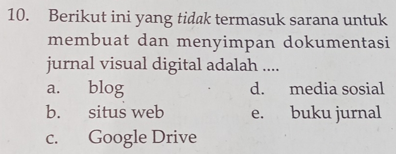 Berikut ini yang tidak termasuk sarana untuk
membuat dan menyimpan dokumentasi
jurnal visual digital adalah ....
a. blog d. media sosial
b. situs web e. buku jurnal
c. Google Drive