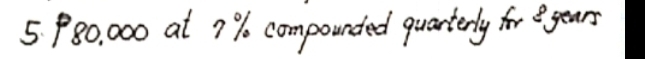 5 P80, 000 at 7 % compounded quarterly for e years