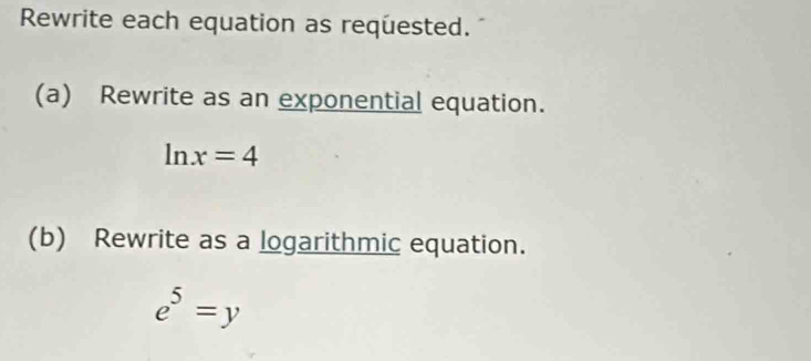 Rewrite each equation as requested. 
(a) Rewrite as an exponential equation.
ln x=4
(b) Rewrite as a logarithmic equation.
e^5=y