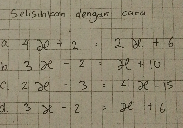 Selisinkan dengan cara 
a. 4x+2=2x+6
b. 3x-2=x+10
C. 2x-3=4x-15
d. 3x-2=x+6