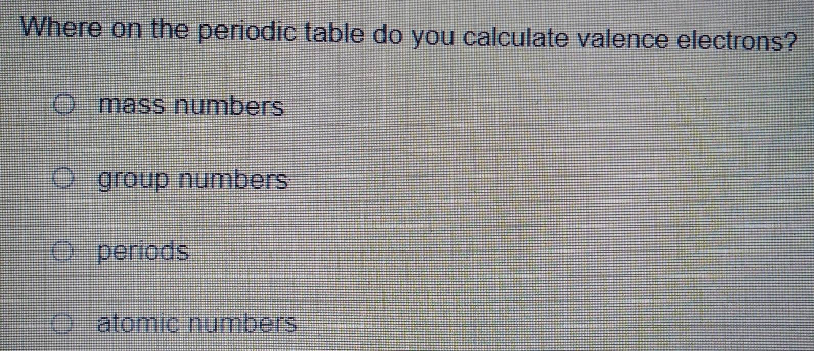 Where on the periodic table do you calculate valence electrons?
mass numbers
group numbers
periods
atomic numbers