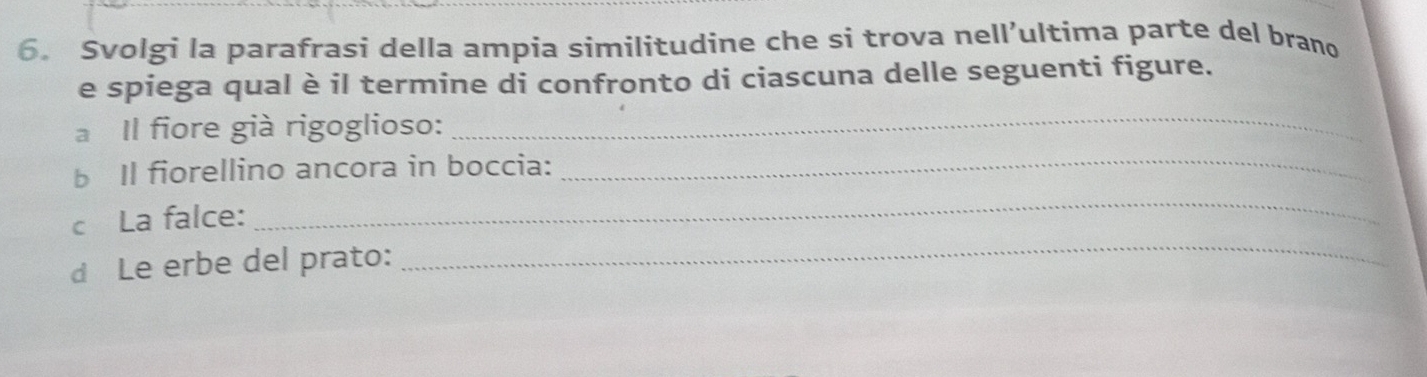 Svolgi la parafrasi della ampia similitudine che si trova nell’ultima parte del brano 
e spiega qual è il termine di confronto di ciascuna delle seguenti figure. 
a Il fiore già rigoglioso: 
_ 
_ 
b Il fiorellino ancora in boccia:_ 
c La falce: 
d Le erbe del prato: 
_