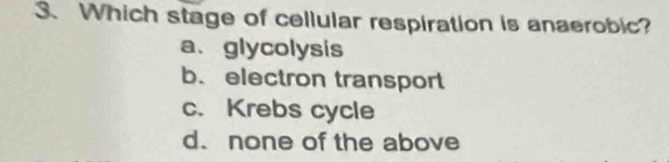 Which stage of cellular respiration is anaerobic?
a、 glycolysis
b. electron transport
c. Krebs cycle
d. none of the above