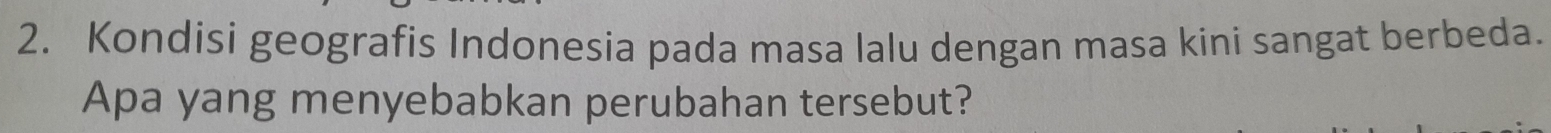 Kondisi geografis Indonesia pada masa lalu dengan masa kini sangat berbeda. 
Apa yang menyebabkan perubahan tersebut?