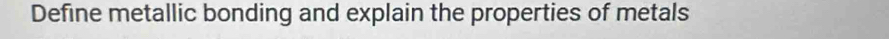 Define metallic bonding and explain the properties of metals
