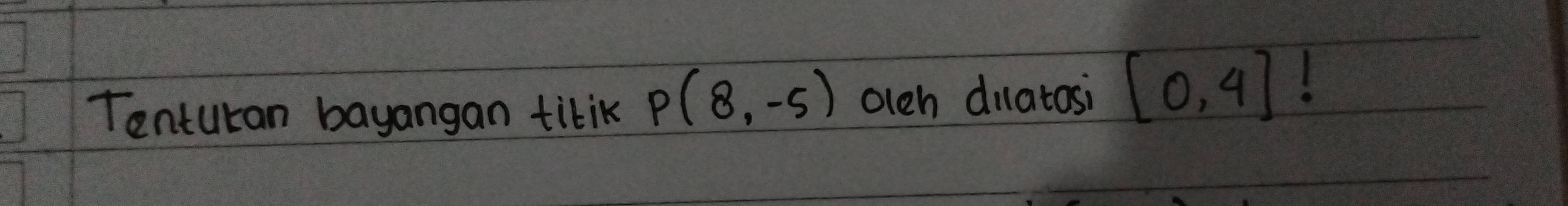Tenturan bayangan titik P(8,-5) olch dilatosi [0,4]