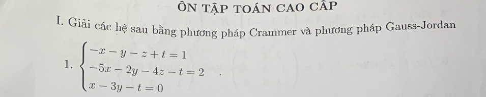 ÔN TậP TOÁN CAO CÂp 
I. Giải các hệ sau bằng phương pháp Crammer và phương pháp Gauss-Jordan 
1. beginarrayl -x-y-z+t=1 -5x-2y-4z-t=2 x-3y-t=0endarray.