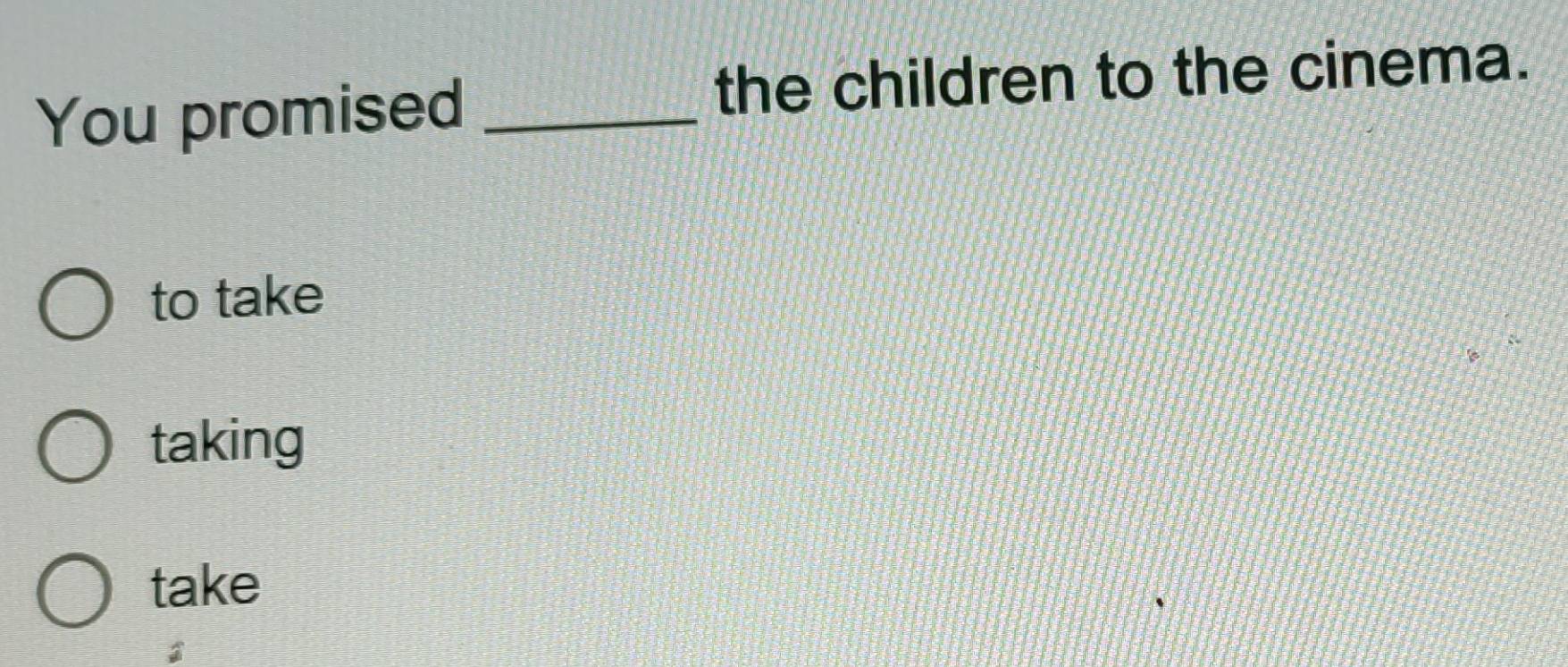 You promised _the children to the cinema.
to take
taking
take