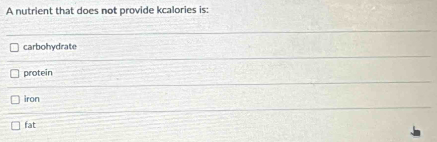 A nutrient that does not provide kcalories is:
carbohydrate
protein
iron
fat