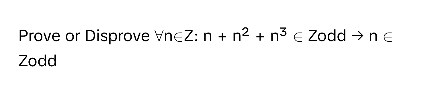 Prove or Disprove ∀n∈Z: n + n² + n³ ∈ Zodd → n ∈ Zodd