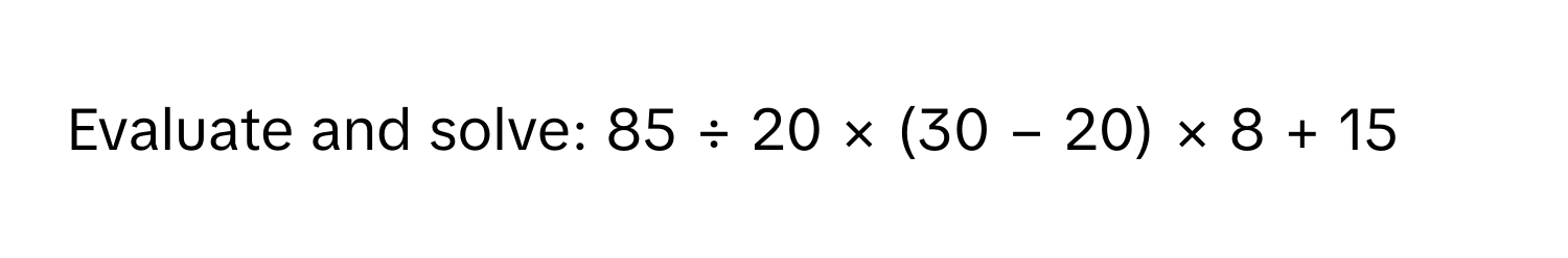 Evaluate and solve: 85 ÷ 20 × (30 − 20) × 8 + 15