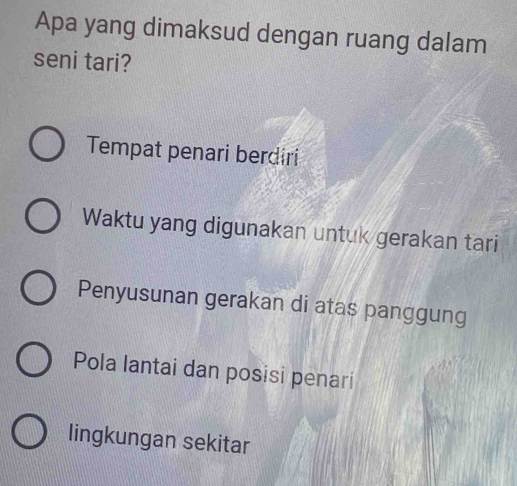 Apa yang dimaksud dengan ruang dalam
seni tari?
Tempat penari berdiri
Waktu yang digunakan untuk gerakan tari
Penyusunan gerakan di atas panggung
Pola lantai dan posisi penari
lingkungan sekitar