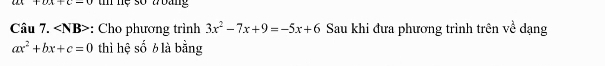 u+v+c-u+u-u t nệ số abang 
Câu 7. : Cho phương trình 3x^2-7x+9=-5x+6 Sau khi đưa phương trình trên về dạng
ax^2+bx+c=0 thì hệ số b là bằng