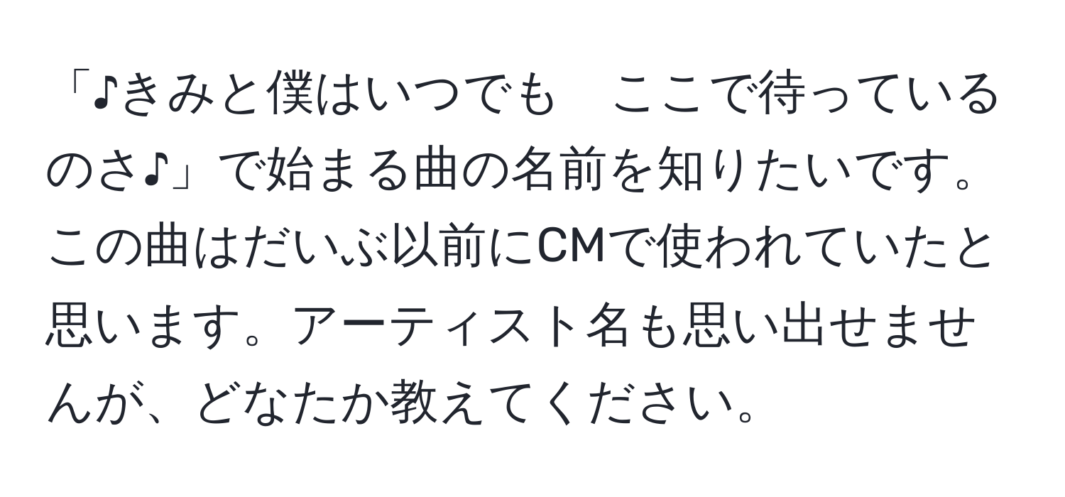 「♪きみと僕はいつでも　ここで待っているのさ♪」で始まる曲の名前を知りたいです。この曲はだいぶ以前にCMで使われていたと思います。アーティスト名も思い出せませんが、どなたか教えてください。