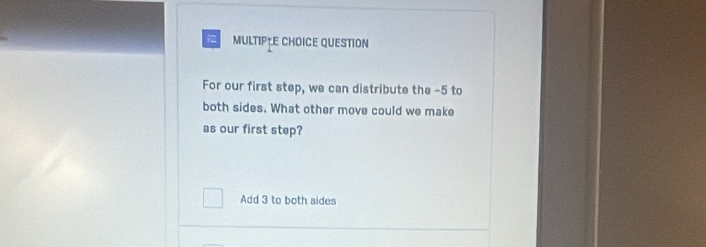 QUESTION
For our first step, we can distribute the -5 to
both sides. What other move could we make
as our first step?
Add 3 to both sides