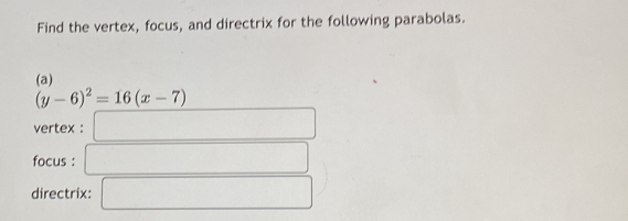 Find the vertex, focus, and directrix for the following parabolas. 
(a)
(y-6)^2=16(x-7)
vertex : □ 
focus : □ □  □ 
directrix: □