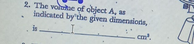 The volume of object A, as 
indicated by the given dimensions, 
_ 
is_
cm^3.