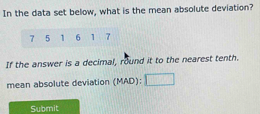 In the data set below, what is the mean absolute deviation?
7 5 1 6 1 7
If the answer is a decimal, round it to the nearest tenth. 
mean absolute deviation (MAD): 
Submit