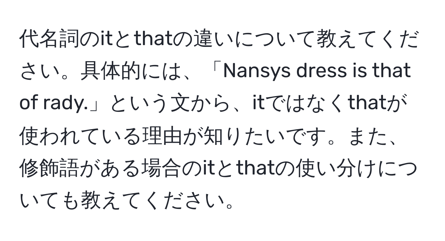 代名詞のitとthatの違いについて教えてください。具体的には、「Nansys dress is that of rady.」という文から、itではなくthatが使われている理由が知りたいです。また、修飾語がある場合のitとthatの使い分けについても教えてください。