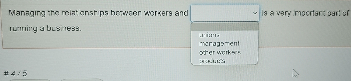 Managing the relationships between workers and is a very important part of
running a business.
unions
management
other workers
products
# 4 / 5