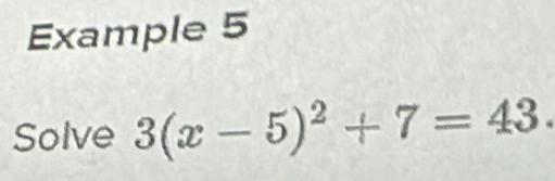 Example 5 
Solve 3(x-5)^2+7=43.