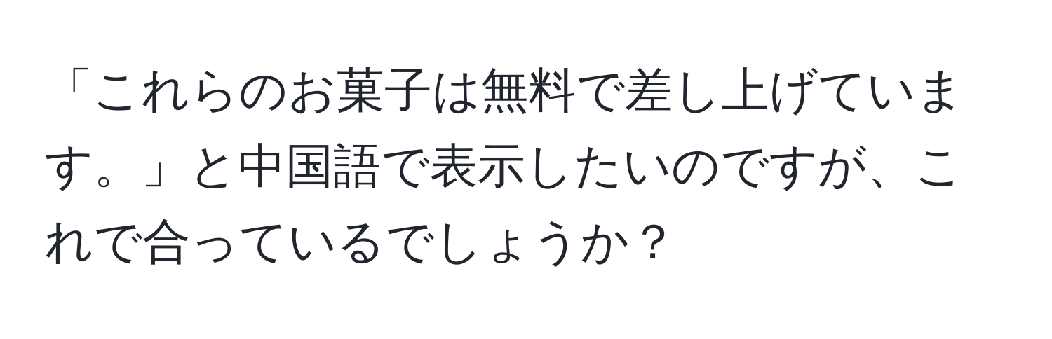 「これらのお菓子は無料で差し上げています。」と中国語で表示したいのですが、これで合っているでしょうか？