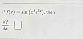 If f(x)=sin (x^8e^(5x)) , then
 df/dx =□.