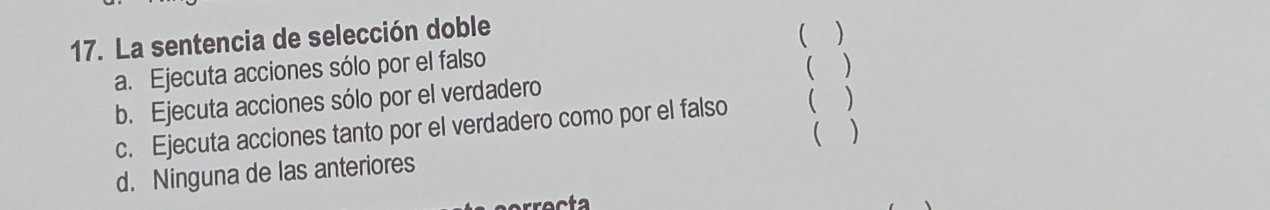 La sentencia de selección doble
 )
a. Ejecuta acciones sólo por el falso

b. Ejecuta acciones sólo por el verdadero

c. Ejecuta acciones tanto por el verdadero como por el falso ₹)
 )
d. Ninguna de las anteriores